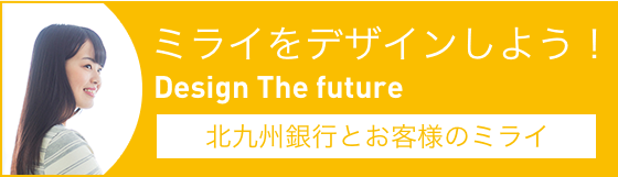 ミライをデザインしよう！ Design The Future 北九州銀行とお客様のミライ